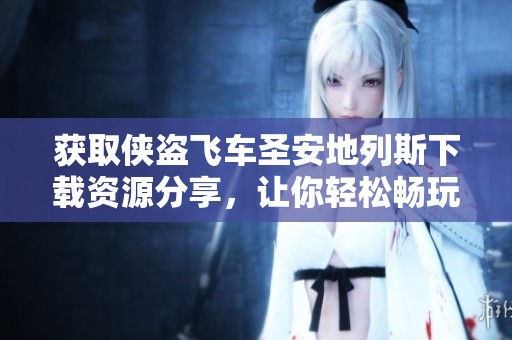 获取侠盗飞车圣安地列斯下载资源分享，让你轻松畅玩游戏