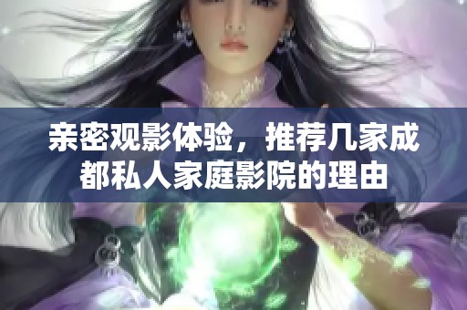 亲密观影体验，推荐几家成都私人家庭影院的理由