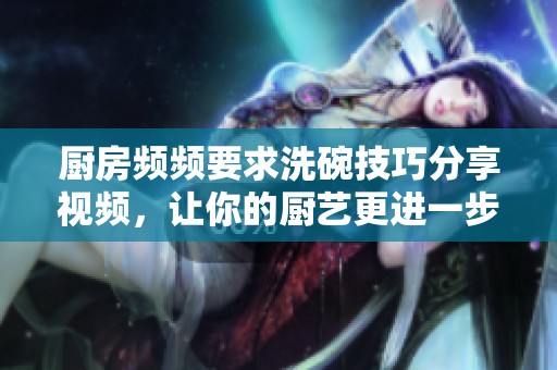 厨房频频要求洗碗技巧分享视频，让你的厨艺更进一步
