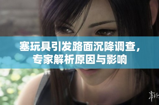 塞玩具引发路面沉降调查，专家解析原因与影响