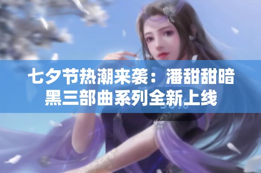 七夕节热潮来袭：潘甜甜暗黑三部曲系列全新上线