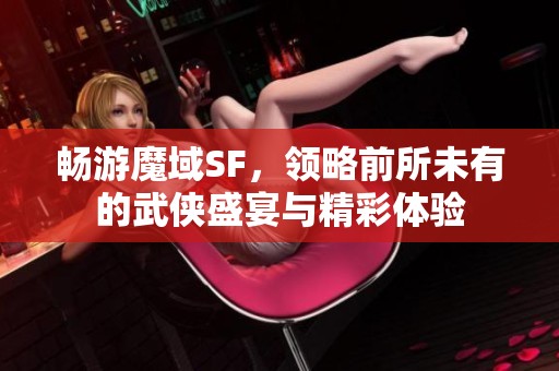 畅游魔域SF，领略前所未有的武侠盛宴与精彩体验