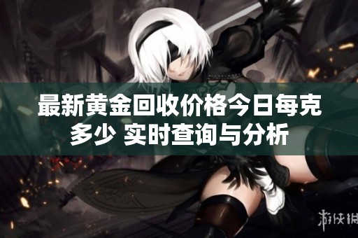 最新黄金回收价格今日每克多少 实时查询与分析