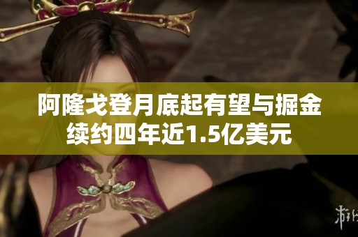 阿隆戈登月底起有望与掘金续约四年近1.5亿美元