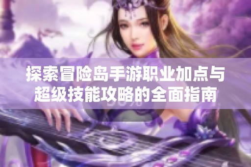 探索冒险岛手游职业加点与超级技能攻略的全面指南