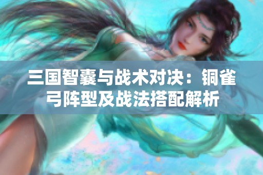 三国智囊与战术对决：铜雀弓阵型及战法搭配解析