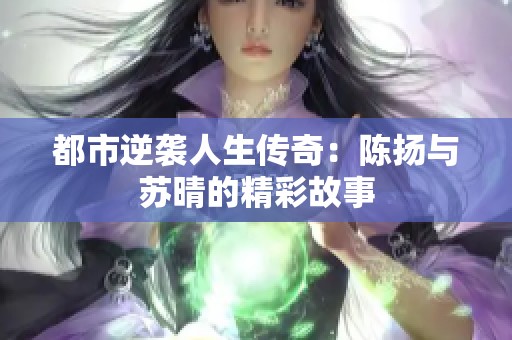 都市逆袭人生传奇：陈扬与苏晴的精彩故事