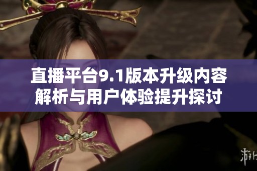 直播平台9.1版本升级内容解析与用户体验提升探讨