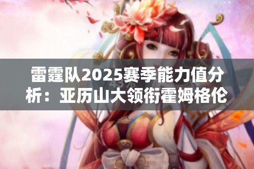 雷霆队2025赛季能力值分析：亚历山大领衔霍姆格伦和杰伦威表现出色