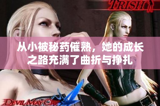 从小被秘药催熟，她的成长之路充满了曲折与挣扎