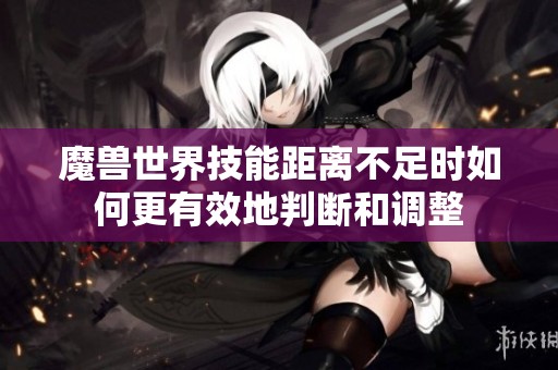 魔兽世界技能距离不足时如何更有效地判断和调整
