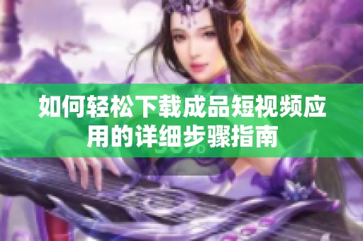 如何轻松下载成品短视频应用的详细步骤指南