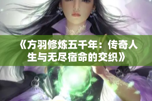 《方羽修炼五千年：传奇人生与无尽宿命的交织》