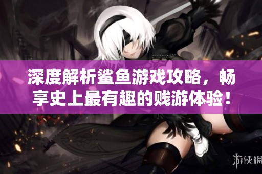 深度解析鲨鱼游戏攻略，畅享史上最有趣的贱游体验！
