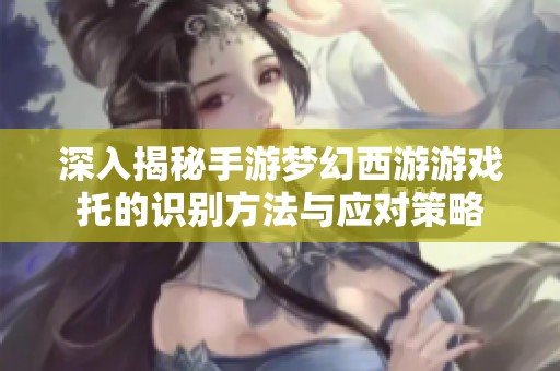 深入揭秘手游梦幻西游游戏托的识别方法与应对策略