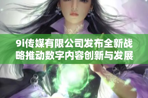 9i传媒有限公司发布全新战略推动数字内容创新与发展