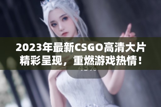 2023年最新CSGO高清大片精彩呈现，重燃游戏热情！