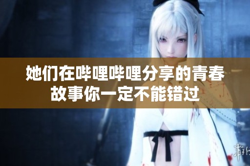 她们在哔哩哔哩分享的青春故事你一定不能错过