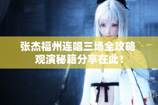 张杰福州连唱三场全攻略 观演秘籍分享在此！