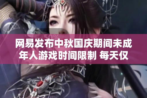 网易发布中秋国庆期间未成年人游戏时间限制 每天仅可玩一小时
