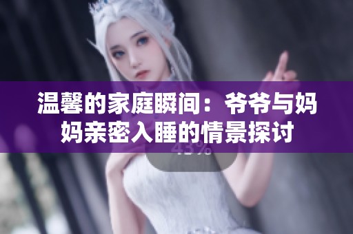 温馨的家庭瞬间：爷爷与妈妈亲密入睡的情景探讨