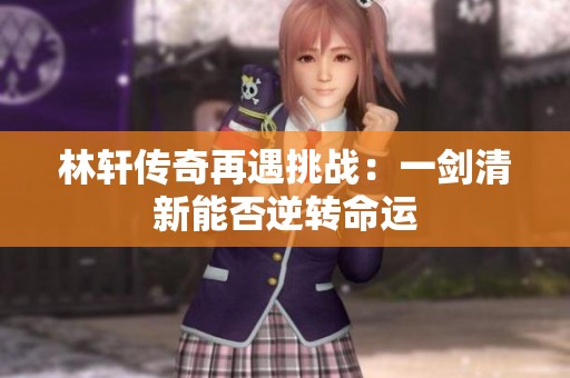 林轩传奇再遇挑战：一剑清新能否逆转命运