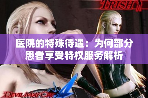 医院的特殊待遇：为何部分患者享受特权服务解析