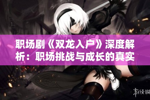 职场剧《双龙入户》深度解析：职场挑战与成长的真实体验