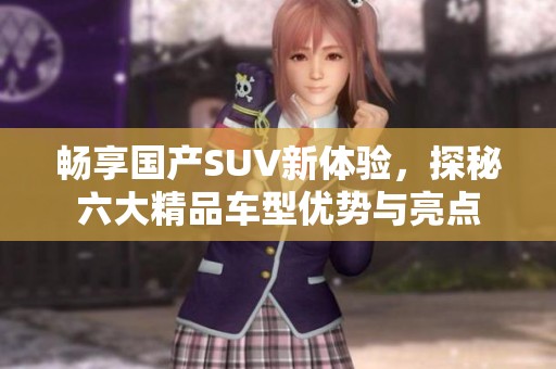 畅享国产SUV新体验，探秘六大精品车型优势与亮点