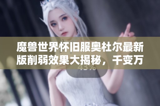 魔兽世界怀旧服奥杜尔最新版削弱效果大揭秘，千变万化的战斗体验