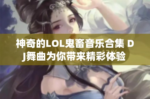 神奇的LOL鬼畜音乐合集 DJ舞曲为你带来精彩体验