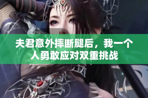 夫君意外摔断腿后，我一个人勇敢应对双重挑战