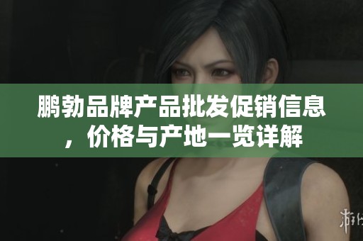 鹏勃品牌产品批发促销信息，价格与产地一览详解