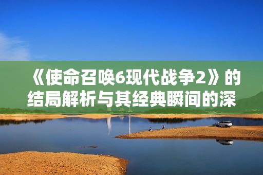 《使命召唤6现代战争2》的结局解析与其经典瞬间的深度剖析