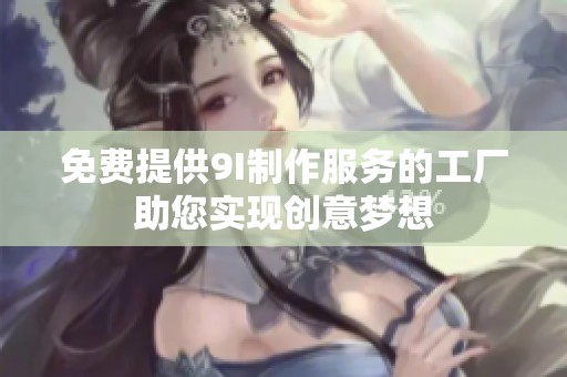 免费提供9I制作服务的工厂助您实现创意梦想