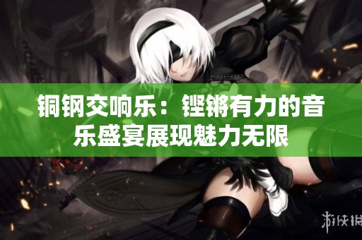 铜钢交响乐：铿锵有力的音乐盛宴展现魅力无限