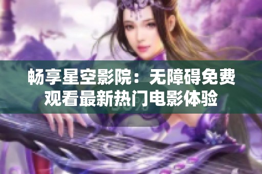 畅享星空影院：无障碍免费观看最新热门电影体验
