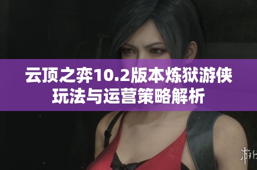 云顶之弈10.2版本炼狱游侠玩法与运营策略解析