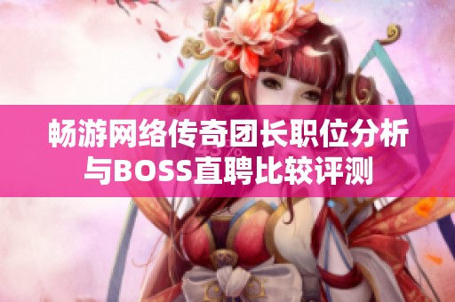 畅游网络传奇团长职位分析与BOSS直聘比较评测