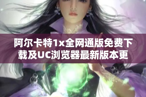阿尔卡特1x全网通版免费下载及UC浏览器最新版本更新介绍