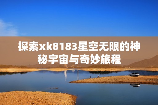 探索xk8183星空无限的神秘宇宙与奇妙旅程
