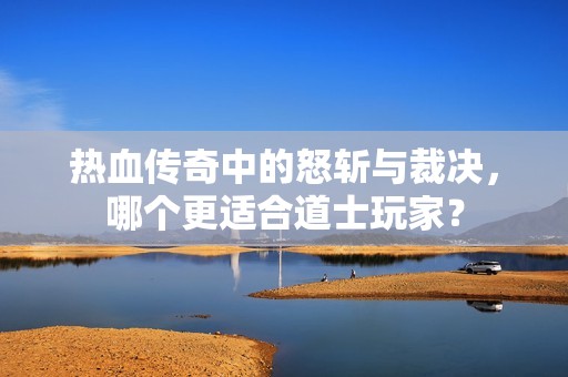 热血传奇中的怒斩与裁决，哪个更适合道士玩家？