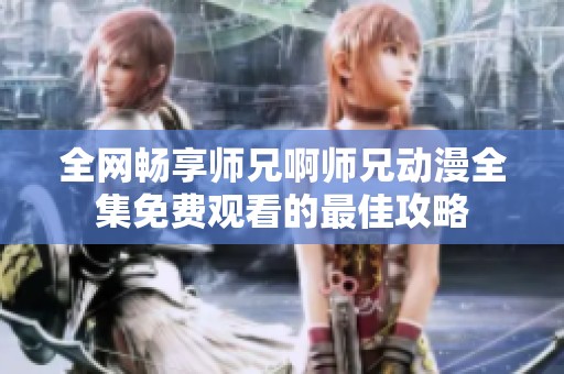 全网畅享师兄啊师兄动漫全集免费观看的最佳攻略