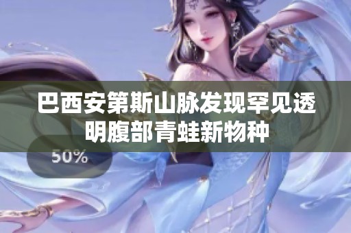 巴西安第斯山脉发现罕见透明腹部青蛙新物种