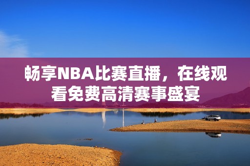 畅享NBA比赛直播，在线观看免费高清赛事盛宴