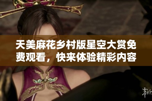 天美麻花乡村版星空大赏免费观看，快来体验精彩内容！