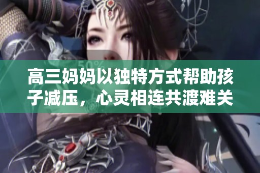 高三妈妈以独特方式帮助孩子减压，心灵相连共渡难关