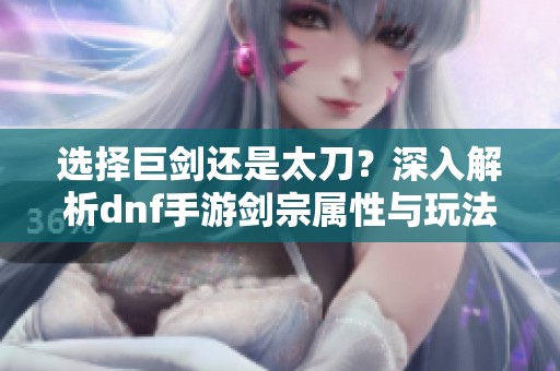 选择巨剑还是太刀？深入解析dnf手游剑宗属性与玩法差异