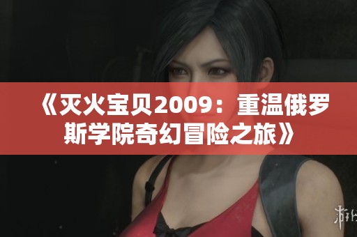 《灭火宝贝2009：重温俄罗斯学院奇幻冒险之旅》