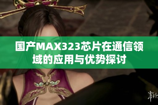 国产MAX323芯片在通信领域的应用与优势探讨